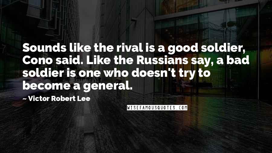 Victor Robert Lee Quotes: Sounds like the rival is a good soldier, Cono said. Like the Russians say, a bad soldier is one who doesn't try to become a general.