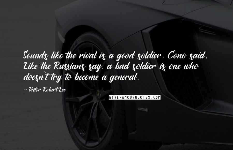 Victor Robert Lee Quotes: Sounds like the rival is a good soldier, Cono said. Like the Russians say, a bad soldier is one who doesn't try to become a general.