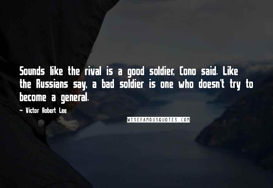 Victor Robert Lee Quotes: Sounds like the rival is a good soldier, Cono said. Like the Russians say, a bad soldier is one who doesn't try to become a general.