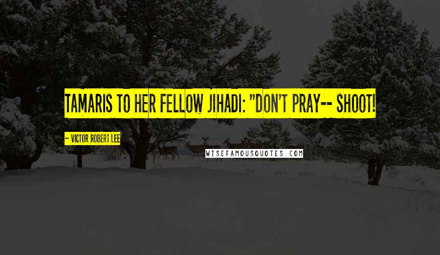 Victor Robert Lee Quotes: Tamaris to her fellow jihadi: "Don't pray-- shoot!