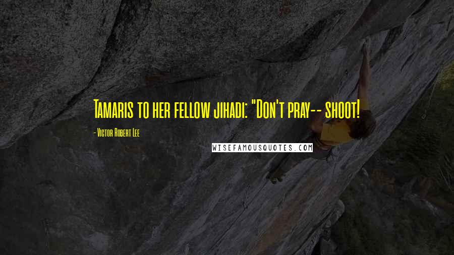Victor Robert Lee Quotes: Tamaris to her fellow jihadi: "Don't pray-- shoot!