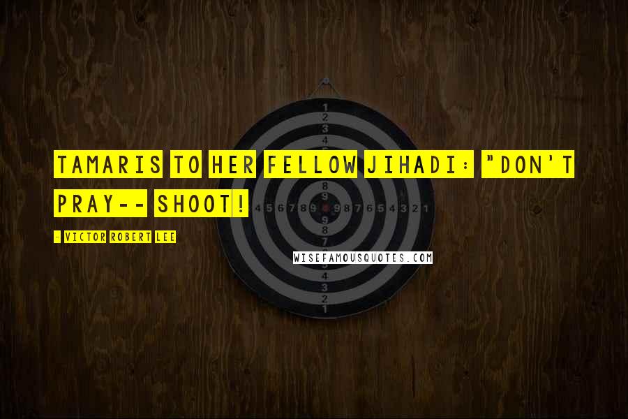 Victor Robert Lee Quotes: Tamaris to her fellow jihadi: "Don't pray-- shoot!