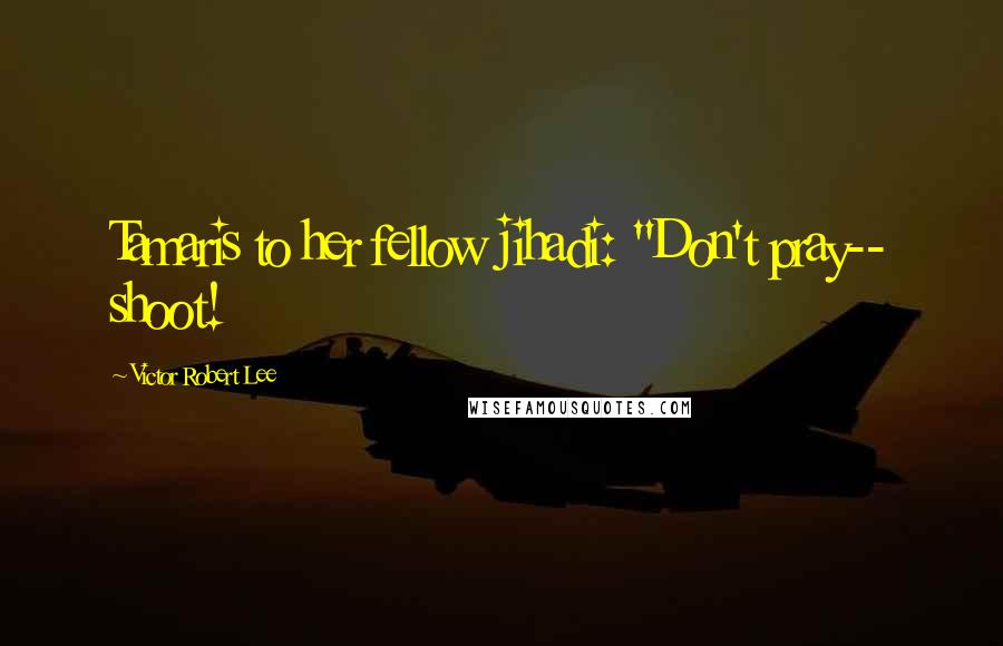 Victor Robert Lee Quotes: Tamaris to her fellow jihadi: "Don't pray-- shoot!