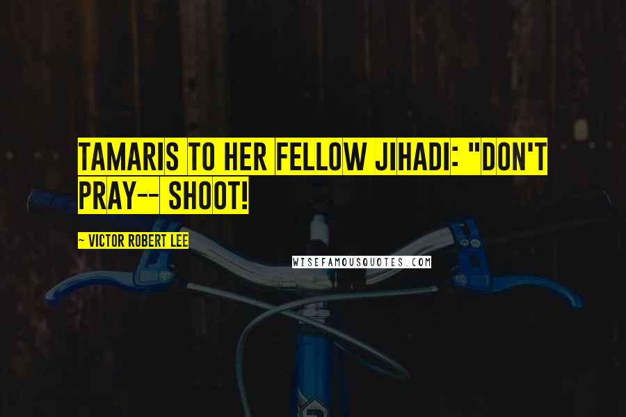 Victor Robert Lee Quotes: Tamaris to her fellow jihadi: "Don't pray-- shoot!