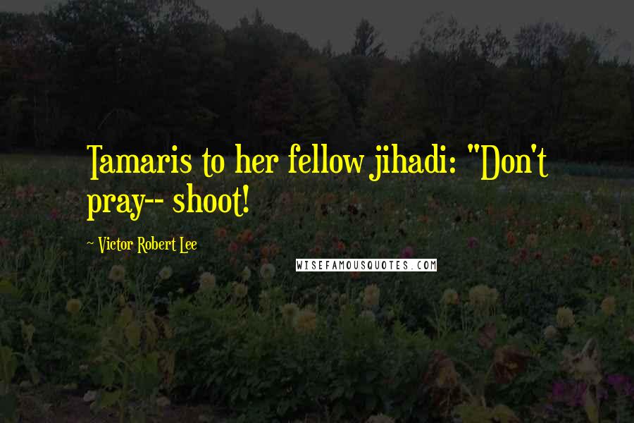 Victor Robert Lee Quotes: Tamaris to her fellow jihadi: "Don't pray-- shoot!