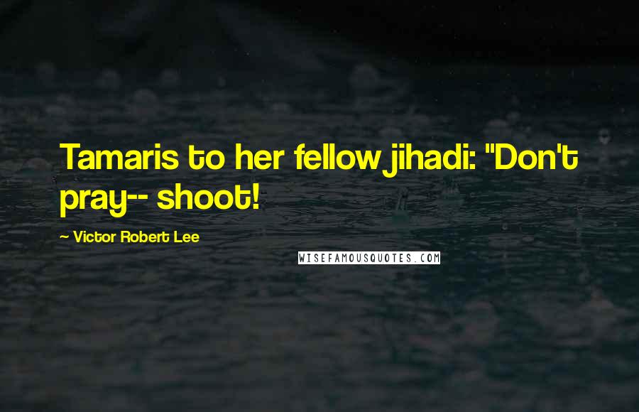 Victor Robert Lee Quotes: Tamaris to her fellow jihadi: "Don't pray-- shoot!