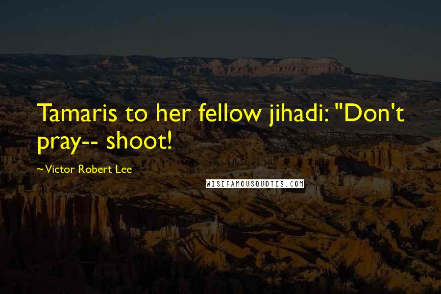 Victor Robert Lee Quotes: Tamaris to her fellow jihadi: "Don't pray-- shoot!