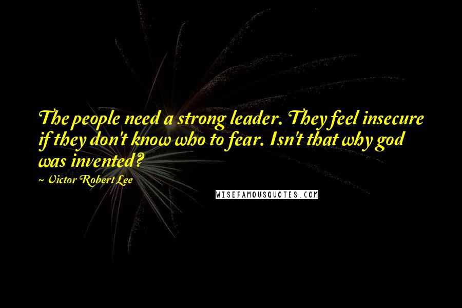 Victor Robert Lee Quotes: The people need a strong leader. They feel insecure if they don't know who to fear. Isn't that why god was invented?
