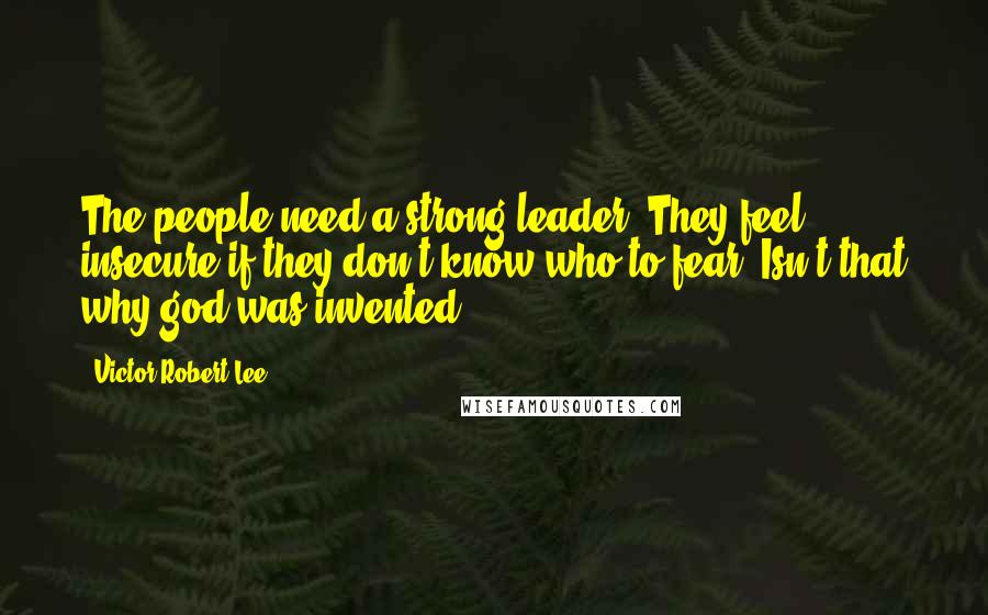 Victor Robert Lee Quotes: The people need a strong leader. They feel insecure if they don't know who to fear. Isn't that why god was invented?