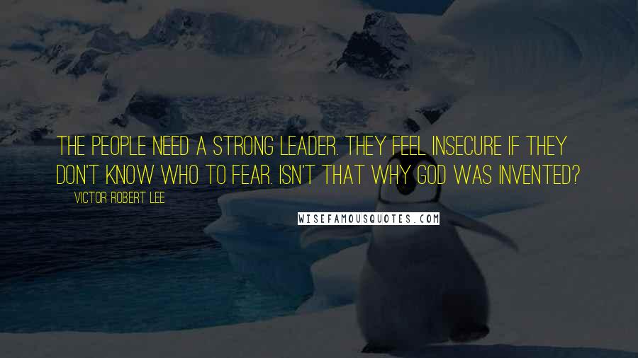 Victor Robert Lee Quotes: The people need a strong leader. They feel insecure if they don't know who to fear. Isn't that why god was invented?