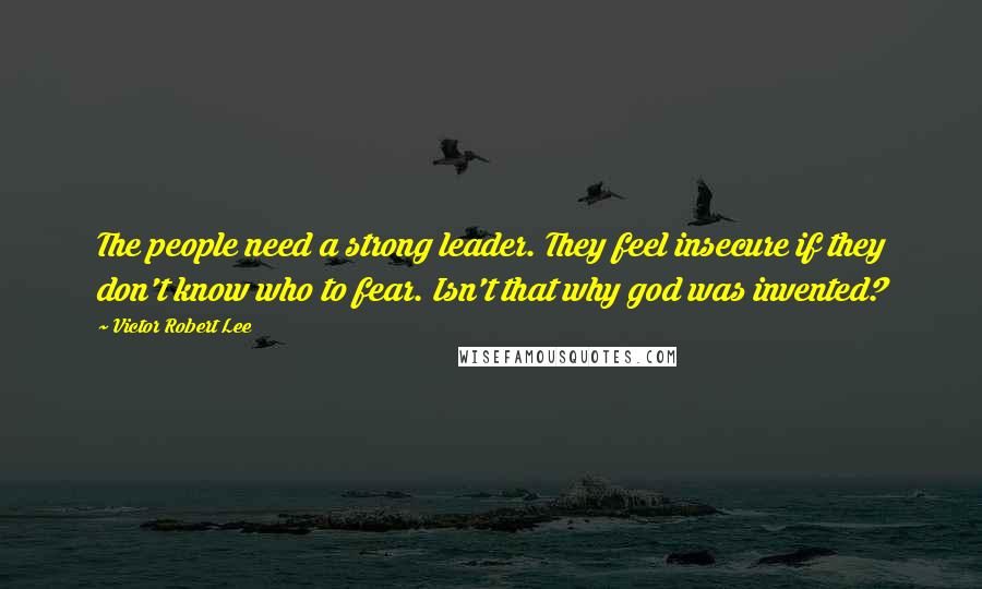 Victor Robert Lee Quotes: The people need a strong leader. They feel insecure if they don't know who to fear. Isn't that why god was invented?