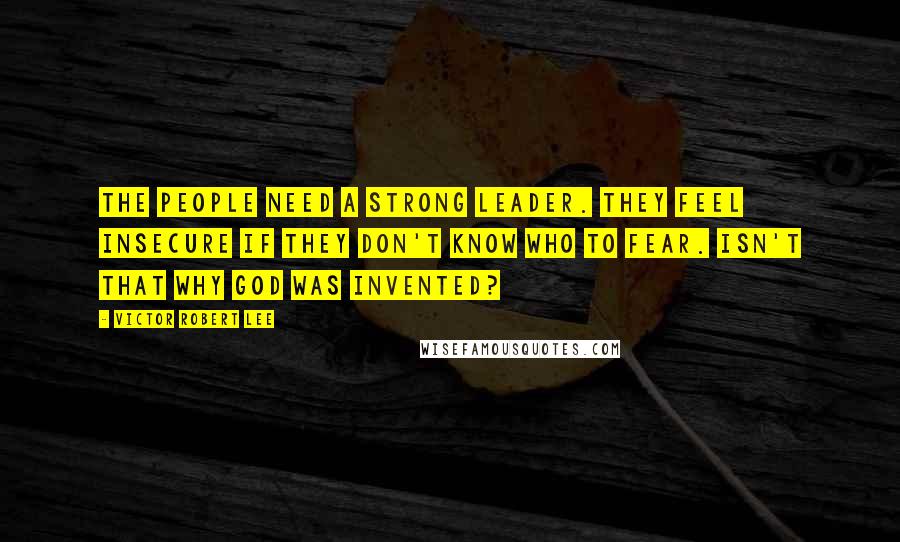Victor Robert Lee Quotes: The people need a strong leader. They feel insecure if they don't know who to fear. Isn't that why god was invented?