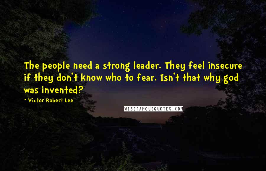 Victor Robert Lee Quotes: The people need a strong leader. They feel insecure if they don't know who to fear. Isn't that why god was invented?