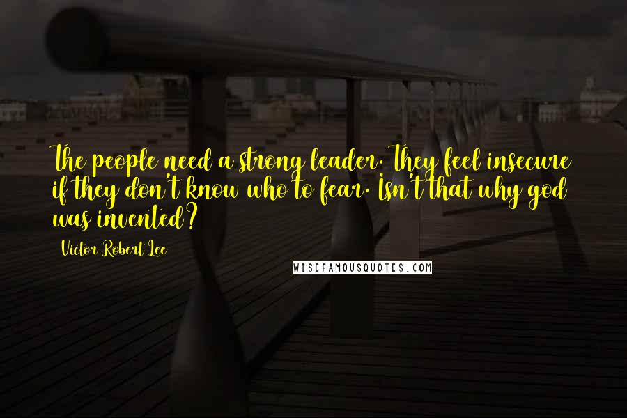 Victor Robert Lee Quotes: The people need a strong leader. They feel insecure if they don't know who to fear. Isn't that why god was invented?
