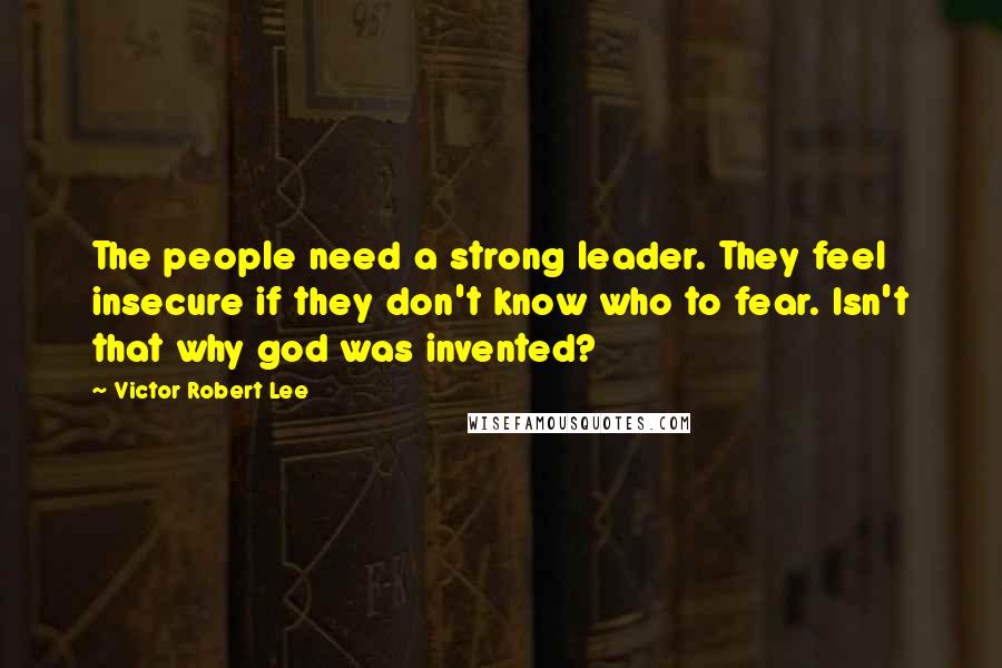 Victor Robert Lee Quotes: The people need a strong leader. They feel insecure if they don't know who to fear. Isn't that why god was invented?