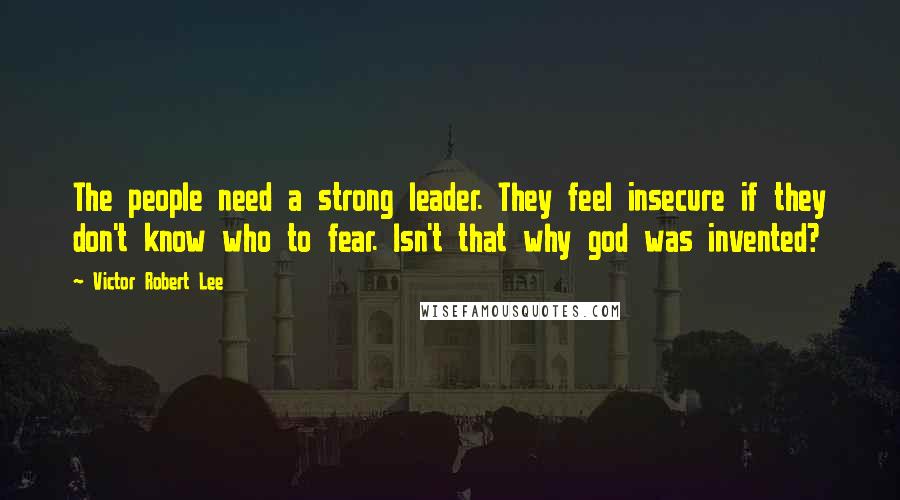 Victor Robert Lee Quotes: The people need a strong leader. They feel insecure if they don't know who to fear. Isn't that why god was invented?