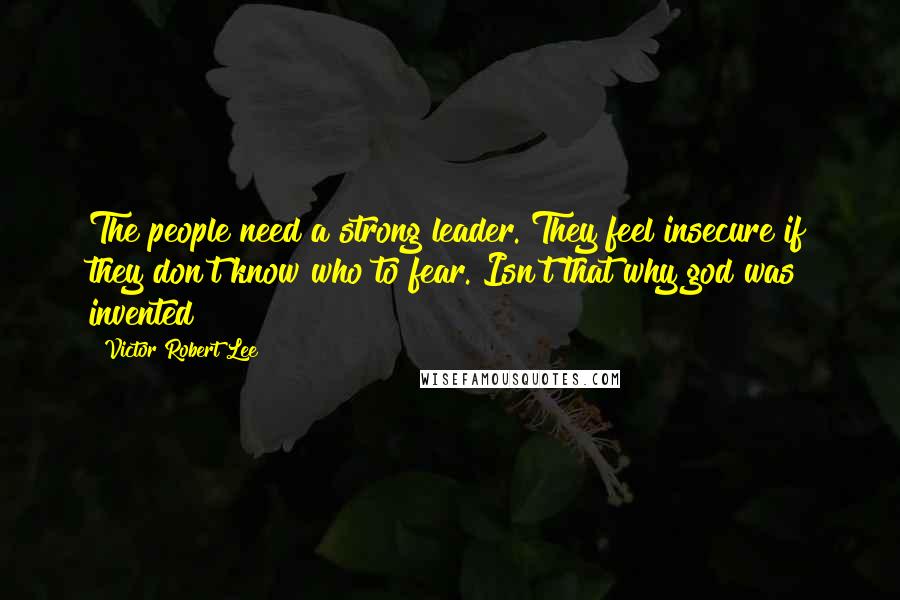 Victor Robert Lee Quotes: The people need a strong leader. They feel insecure if they don't know who to fear. Isn't that why god was invented?
