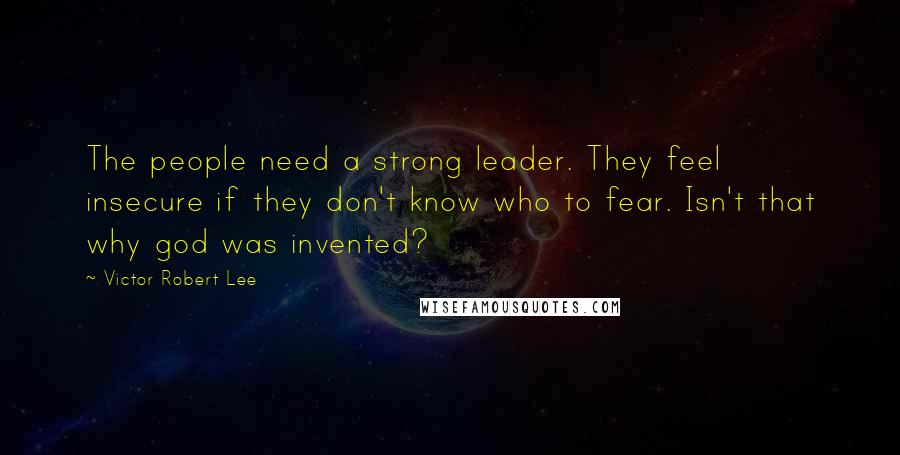 Victor Robert Lee Quotes: The people need a strong leader. They feel insecure if they don't know who to fear. Isn't that why god was invented?