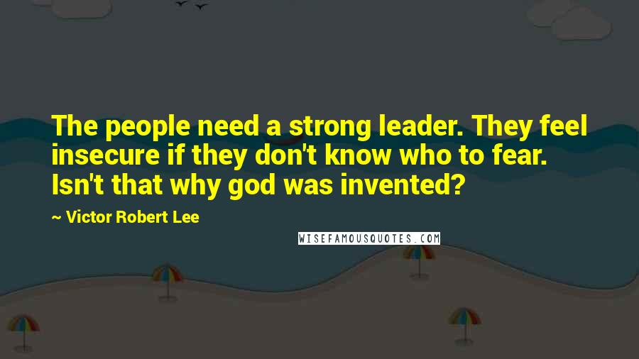 Victor Robert Lee Quotes: The people need a strong leader. They feel insecure if they don't know who to fear. Isn't that why god was invented?