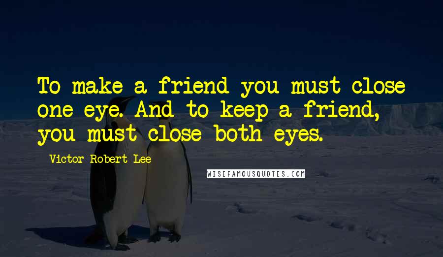 Victor Robert Lee Quotes: To make a friend you must close one eye. And to keep a friend, you must close both eyes.