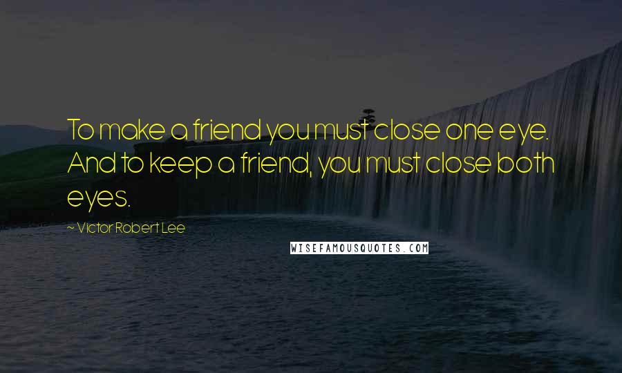 Victor Robert Lee Quotes: To make a friend you must close one eye. And to keep a friend, you must close both eyes.