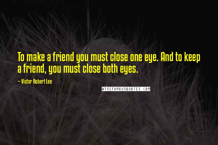 Victor Robert Lee Quotes: To make a friend you must close one eye. And to keep a friend, you must close both eyes.