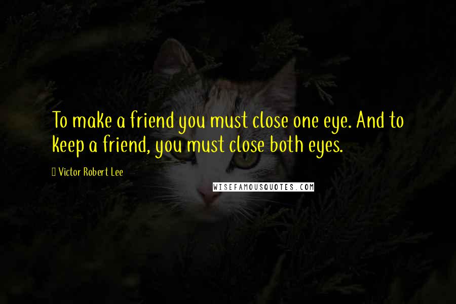 Victor Robert Lee Quotes: To make a friend you must close one eye. And to keep a friend, you must close both eyes.