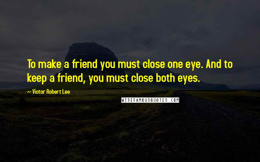 Victor Robert Lee Quotes: To make a friend you must close one eye. And to keep a friend, you must close both eyes.