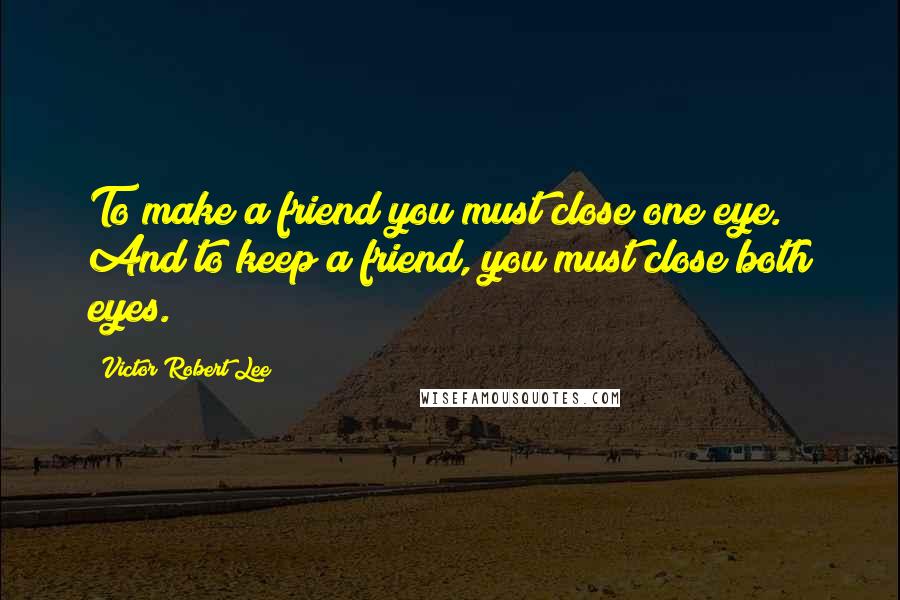 Victor Robert Lee Quotes: To make a friend you must close one eye. And to keep a friend, you must close both eyes.