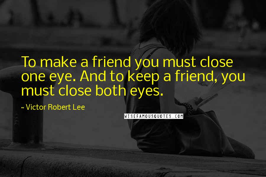 Victor Robert Lee Quotes: To make a friend you must close one eye. And to keep a friend, you must close both eyes.