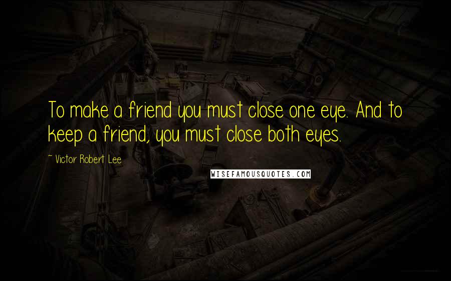 Victor Robert Lee Quotes: To make a friend you must close one eye. And to keep a friend, you must close both eyes.