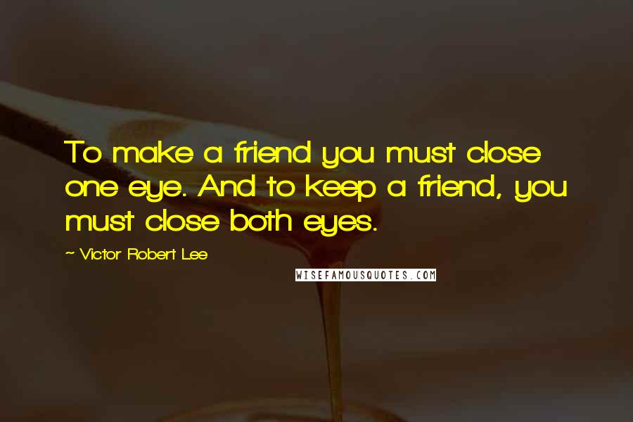 Victor Robert Lee Quotes: To make a friend you must close one eye. And to keep a friend, you must close both eyes.