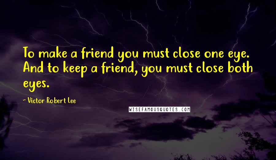 Victor Robert Lee Quotes: To make a friend you must close one eye. And to keep a friend, you must close both eyes.