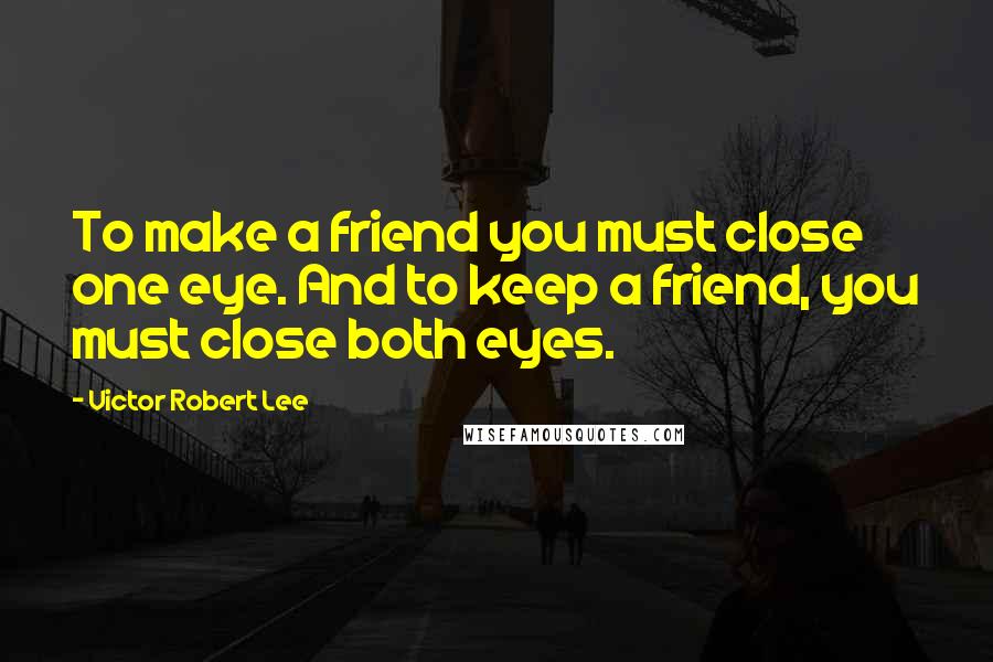 Victor Robert Lee Quotes: To make a friend you must close one eye. And to keep a friend, you must close both eyes.