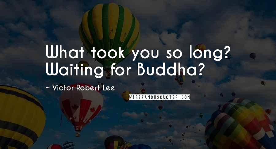 Victor Robert Lee Quotes: What took you so long? Waiting for Buddha?