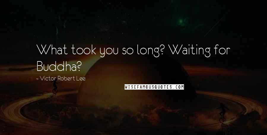 Victor Robert Lee Quotes: What took you so long? Waiting for Buddha?