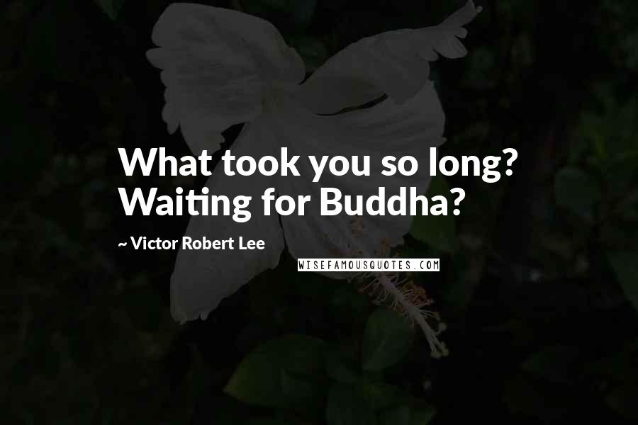 Victor Robert Lee Quotes: What took you so long? Waiting for Buddha?