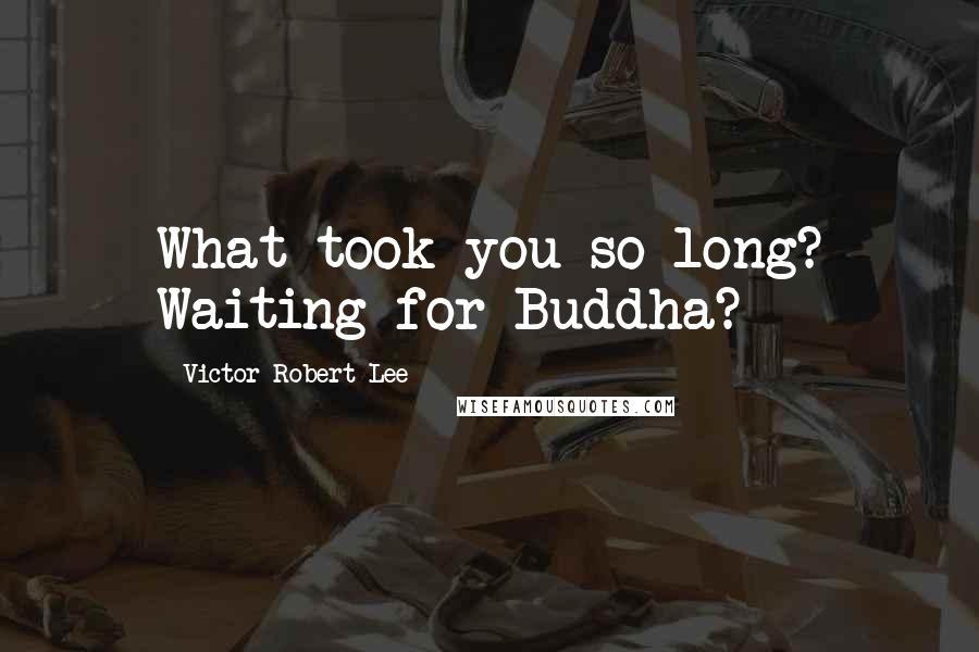 Victor Robert Lee Quotes: What took you so long? Waiting for Buddha?