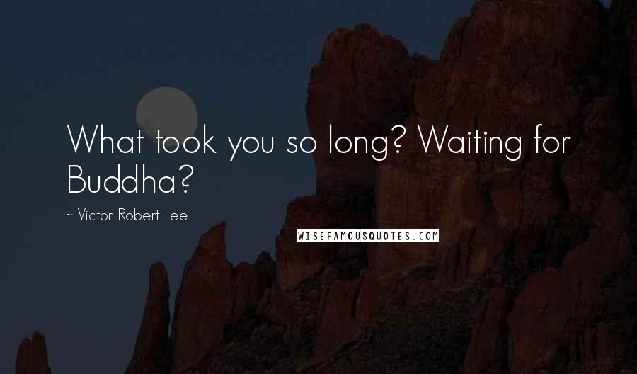 Victor Robert Lee Quotes: What took you so long? Waiting for Buddha?