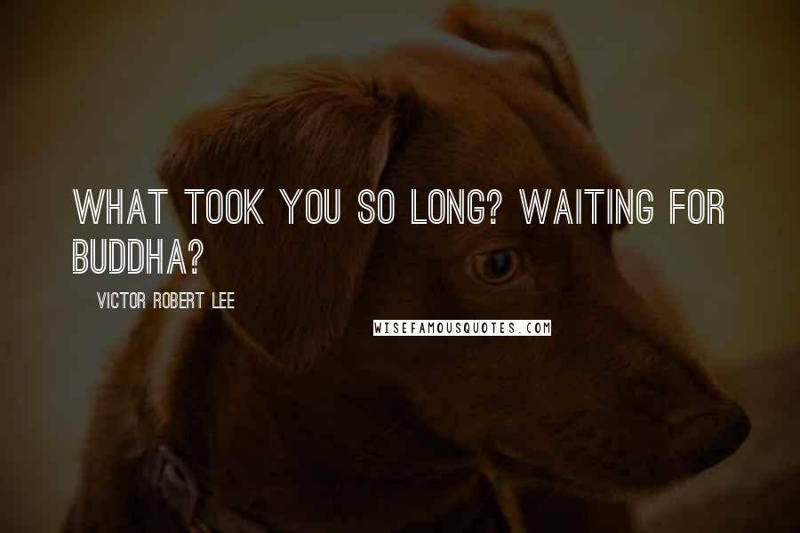 Victor Robert Lee Quotes: What took you so long? Waiting for Buddha?