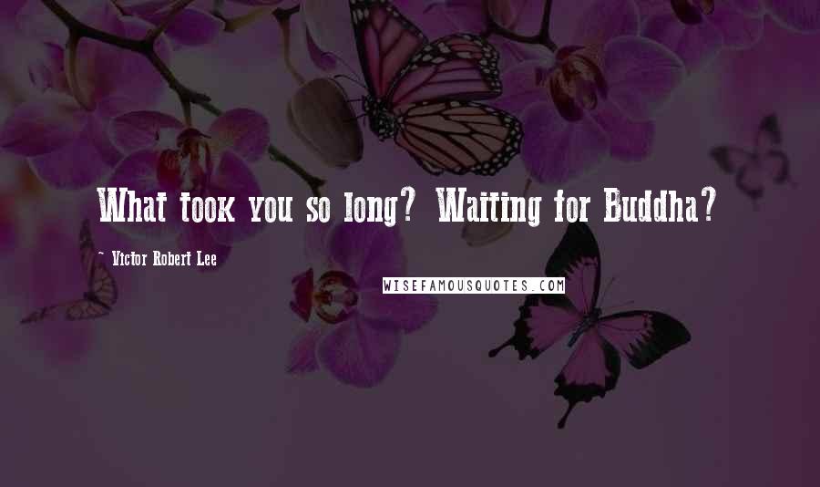 Victor Robert Lee Quotes: What took you so long? Waiting for Buddha?