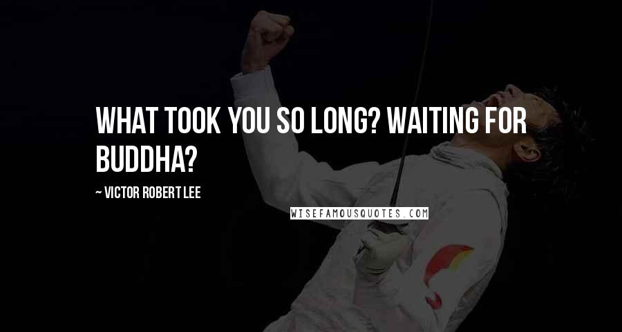 Victor Robert Lee Quotes: What took you so long? Waiting for Buddha?