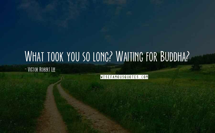 Victor Robert Lee Quotes: What took you so long? Waiting for Buddha?