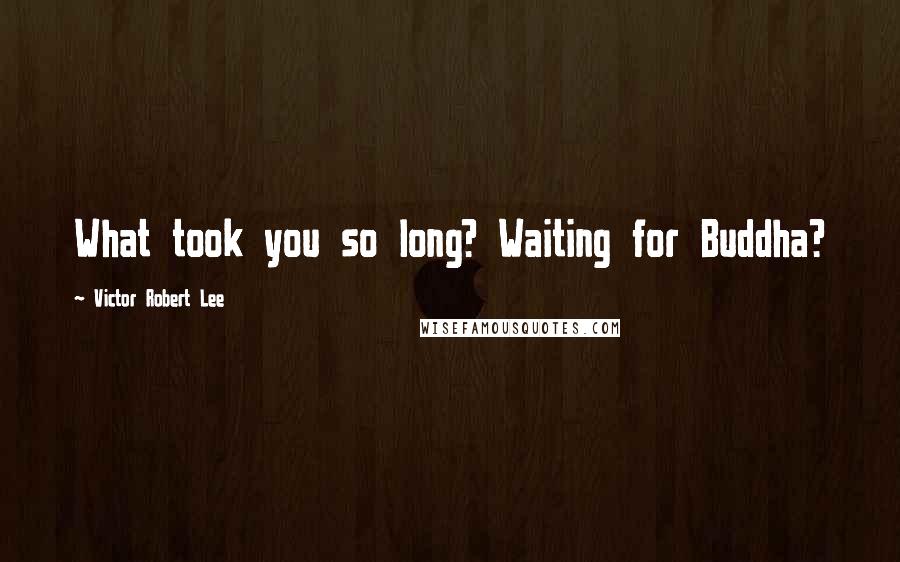 Victor Robert Lee Quotes: What took you so long? Waiting for Buddha?