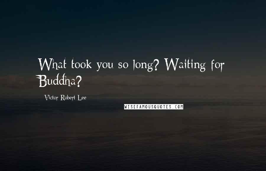 Victor Robert Lee Quotes: What took you so long? Waiting for Buddha?
