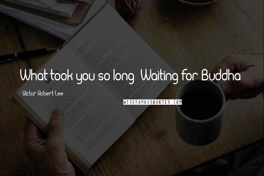 Victor Robert Lee Quotes: What took you so long? Waiting for Buddha?