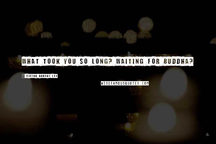 Victor Robert Lee Quotes: What took you so long? Waiting for Buddha?