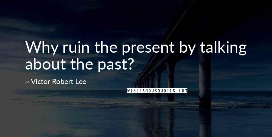 Victor Robert Lee Quotes: Why ruin the present by talking about the past?