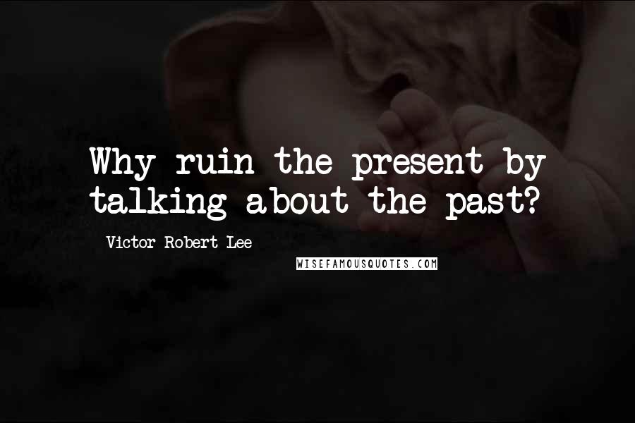 Victor Robert Lee Quotes: Why ruin the present by talking about the past?