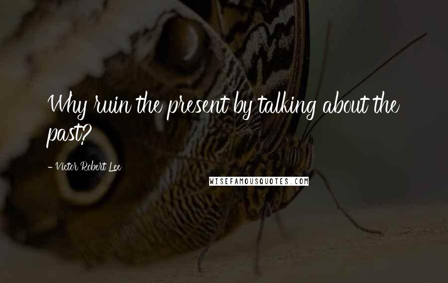 Victor Robert Lee Quotes: Why ruin the present by talking about the past?
